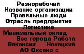 Разнорабочий › Название организации ­ Правильные люди › Отрасль предприятия ­ Логистика › Минимальный оклад ­ 30 000 - Все города Работа » Вакансии   . Ненецкий АО,Оксино с.